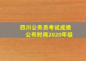 四川公务员考试成绩公布时间2020年级