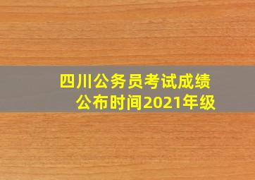 四川公务员考试成绩公布时间2021年级