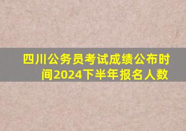 四川公务员考试成绩公布时间2024下半年报名人数