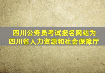 四川公务员考试报名网站为四川省人力资源和社会保障厅