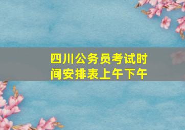 四川公务员考试时间安排表上午下午