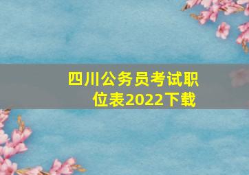 四川公务员考试职位表2022下载