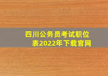 四川公务员考试职位表2022年下载官网