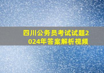 四川公务员考试试题2024年答案解析视频