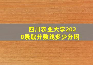 四川农业大学2020录取分数线多少分啊