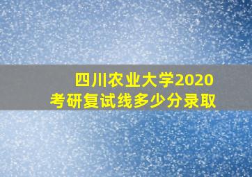 四川农业大学2020考研复试线多少分录取