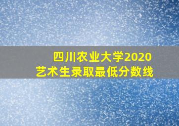 四川农业大学2020艺术生录取最低分数线