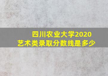 四川农业大学2020艺术类录取分数线是多少