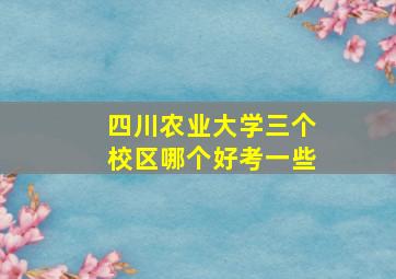 四川农业大学三个校区哪个好考一些