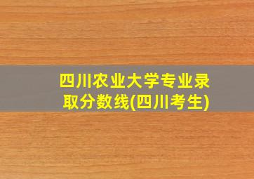 四川农业大学专业录取分数线(四川考生)