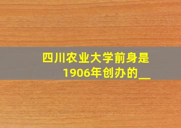 四川农业大学前身是1906年创办的__