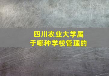 四川农业大学属于哪种学校管理的