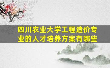 四川农业大学工程造价专业的人才培养方案有哪些