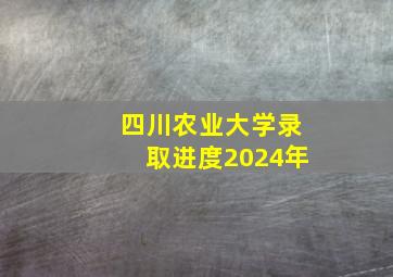 四川农业大学录取进度2024年