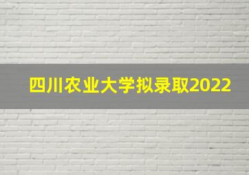 四川农业大学拟录取2022