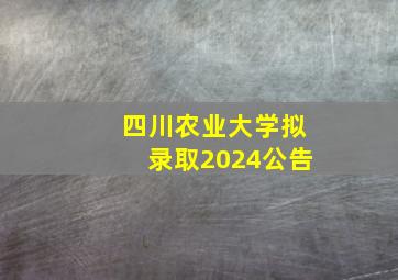 四川农业大学拟录取2024公告