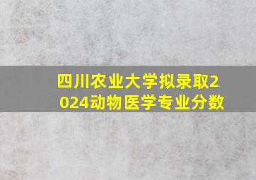 四川农业大学拟录取2024动物医学专业分数