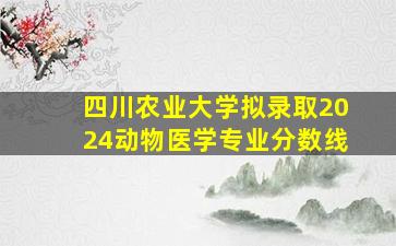 四川农业大学拟录取2024动物医学专业分数线