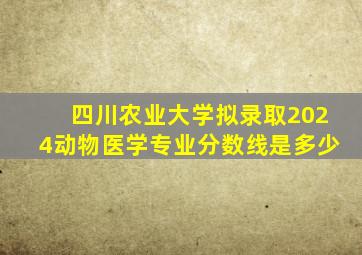 四川农业大学拟录取2024动物医学专业分数线是多少