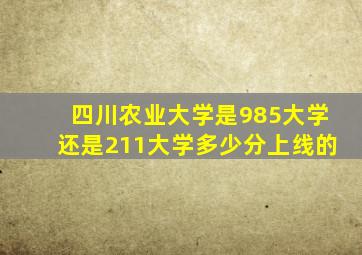 四川农业大学是985大学还是211大学多少分上线的