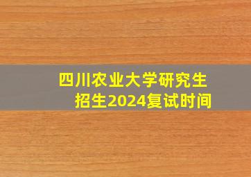 四川农业大学研究生招生2024复试时间