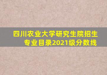 四川农业大学研究生院招生专业目录2021级分数线