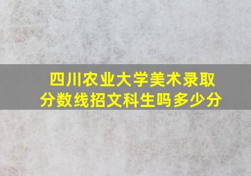 四川农业大学美术录取分数线招文科生吗多少分