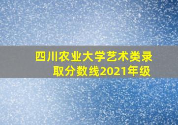 四川农业大学艺术类录取分数线2021年级