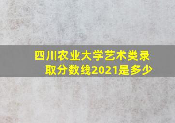 四川农业大学艺术类录取分数线2021是多少