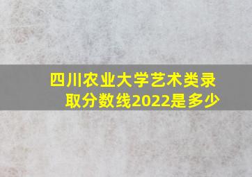 四川农业大学艺术类录取分数线2022是多少