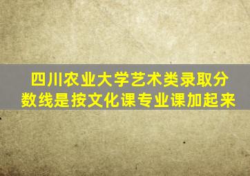 四川农业大学艺术类录取分数线是按文化课专业课加起来