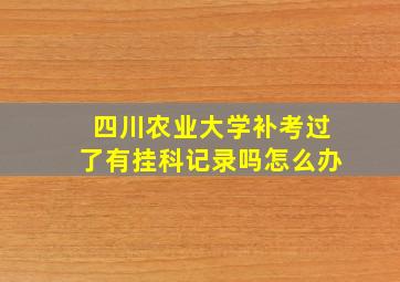 四川农业大学补考过了有挂科记录吗怎么办