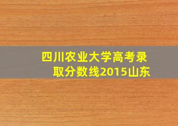 四川农业大学高考录取分数线2015山东