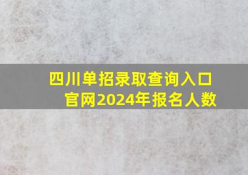 四川单招录取查询入口官网2024年报名人数