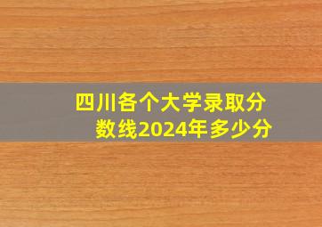 四川各个大学录取分数线2024年多少分