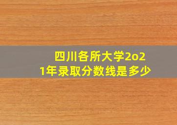 四川各所大学2o21年录取分数线是多少