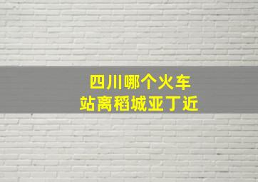 四川哪个火车站离稻城亚丁近