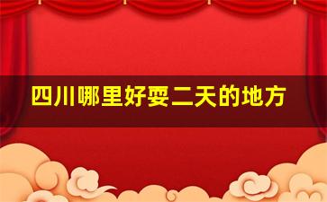 四川哪里好耍二天的地方