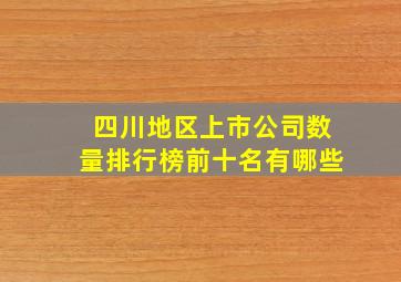 四川地区上市公司数量排行榜前十名有哪些