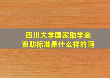 四川大学国家助学金资助标准是什么样的啊