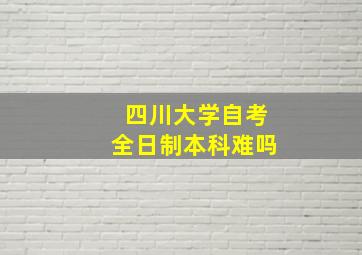 四川大学自考全日制本科难吗