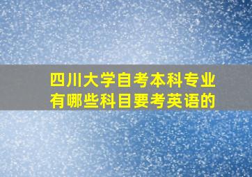 四川大学自考本科专业有哪些科目要考英语的