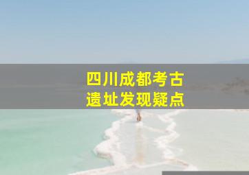 四川成都考古遗址发现疑点