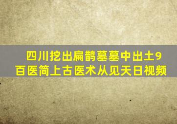 四川挖出扁鹊墓墓中出土9百医简上古医术从见天日视频