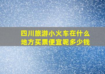 四川旅游小火车在什么地方买票便宜呢多少钱