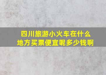 四川旅游小火车在什么地方买票便宜呢多少钱啊