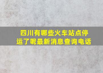 四川有哪些火车站点停运了呢最新消息查询电话