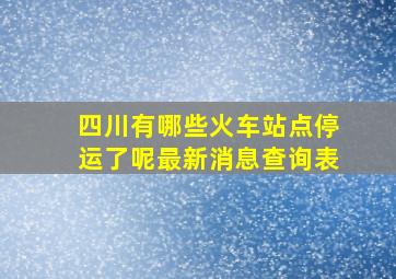 四川有哪些火车站点停运了呢最新消息查询表