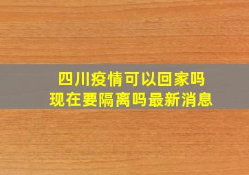 四川疫情可以回家吗现在要隔离吗最新消息