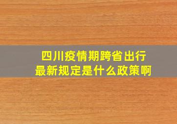 四川疫情期跨省出行最新规定是什么政策啊